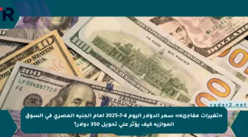 «تغيرات مفاجئة» سعر الدولار اليوم 4-7-2025 أمام الجنيه المصري في السوق الموازية كيف يؤثر على تحويل 350 دولار؟